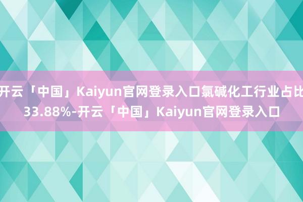 开云「中国」Kaiyun官网登录入口氯碱化工行业占比33.88%-开云「中国」Kaiyun官网登录入口