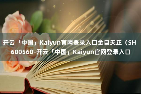 开云「中国」Kaiyun官网登录入口金自天正（SH 600560-开云「中国」Kaiyun官网登录入口