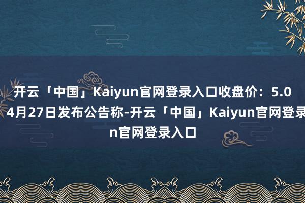 开云「中国」Kaiyun官网登录入口收盘价：5.04元）4月27日发布公告称-开云「中国」Kaiyun官网登录入口