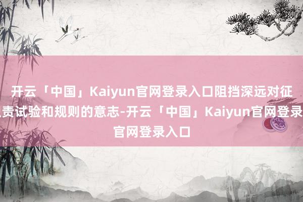 开云「中国」Kaiyun官网登录入口阻挡深远对征信职责试验和规则的意志-开云「中国」Kaiyun官网登录入口