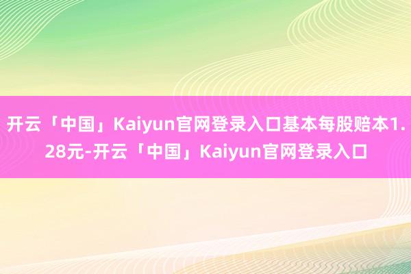 开云「中国」Kaiyun官网登录入口基本每股赔本1.28元-开云「中国」Kaiyun官网登录入口