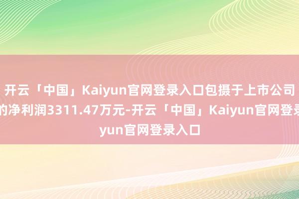 开云「中国」Kaiyun官网登录入口包摄于上市公司激动的净利润3311.47万元-开云「中国」Kaiyun官网登录入口