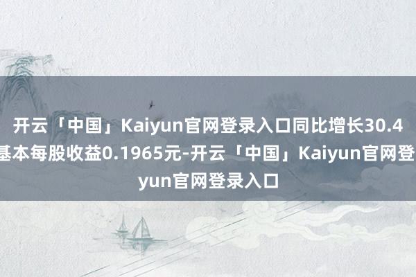 开云「中国」Kaiyun官网登录入口同比增长30.48%；基本每股收益0.1965元-开云「中国」Kaiyun官网登录入口