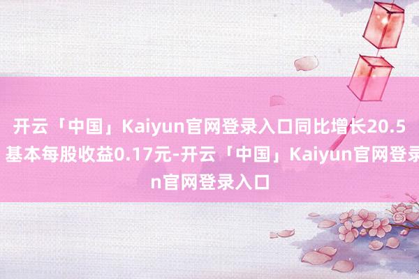 开云「中国」Kaiyun官网登录入口同比增长20.53%；基本每股收益0.17元-开云「中国」Kaiyun官网登录入口
