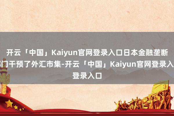 开云「中国」Kaiyun官网登录入口日本金融垄断部门干预了外汇市集-开云「中国」Kaiyun官网登录入口
