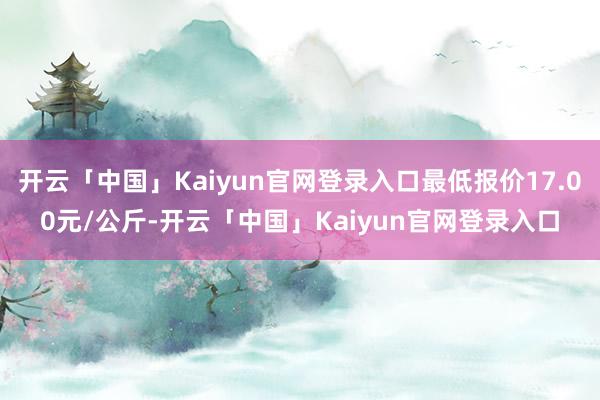 开云「中国」Kaiyun官网登录入口最低报价17.00元/公斤-开云「中国」Kaiyun官网登录入口