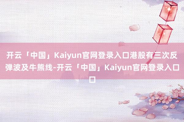 开云「中国」Kaiyun官网登录入口港股有三次反弹波及牛熊线-开云「中国」Kaiyun官网登录入口