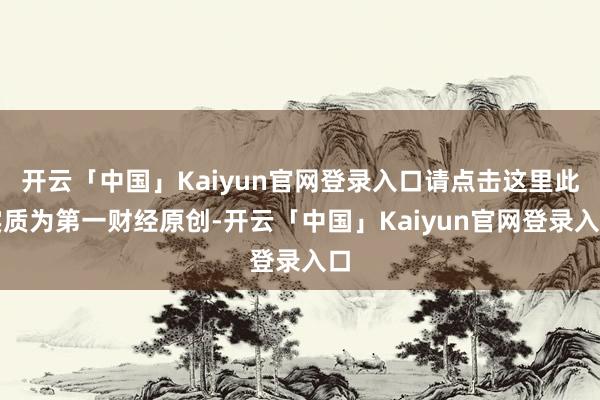 开云「中国」Kaiyun官网登录入口请点击这里此实质为第一财经原创-开云「中国」Kaiyun官网登录入口