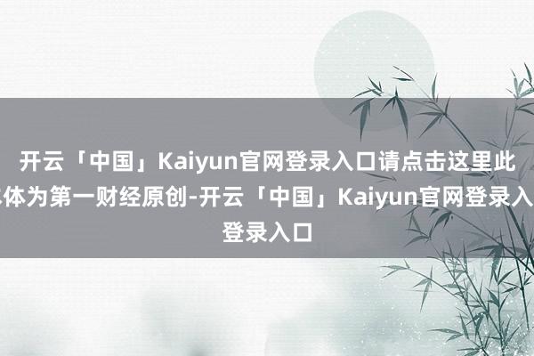 开云「中国」Kaiyun官网登录入口请点击这里此本体为第一财经原创-开云「中国」Kaiyun官网登录入口