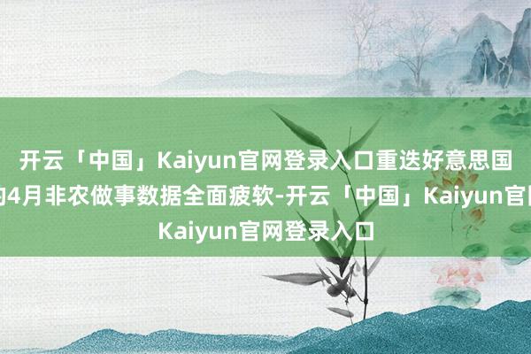 开云「中国」Kaiyun官网登录入口重迭好意思国最新公布的4月非农做事数据全面疲软-开云「中国」Kaiyun官网登录入口