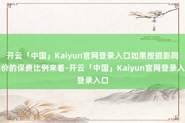 开云「中国」Kaiyun官网登录入口如果按摄影同车价的保费比例来看-开云「中国」Kaiyun官网登录入口