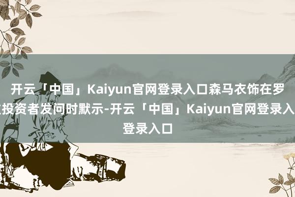 开云「中国」Kaiyun官网登录入口森马衣饰在罗致投资者发问时默示-开云「中国」Kaiyun官网登录入口