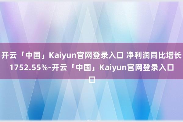 开云「中国」Kaiyun官网登录入口 净利润同比增长1752.55%-开云「中国」Kaiyun官网登录入口