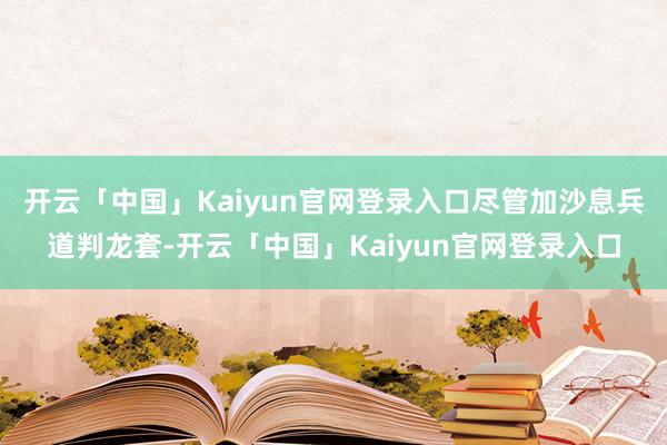 开云「中国」Kaiyun官网登录入口尽管加沙息兵道判龙套-开云「中国」Kaiyun官网登录入口