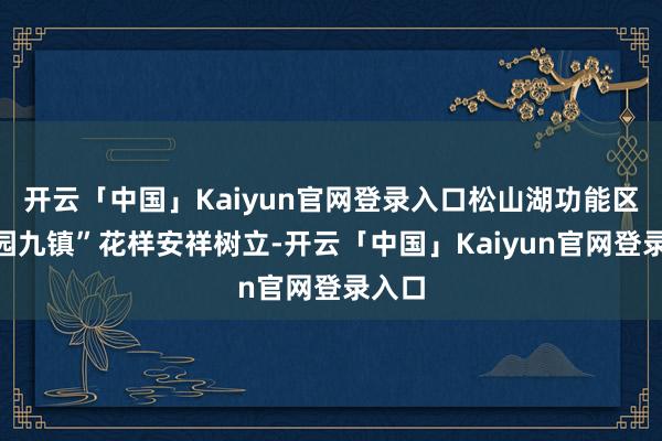 开云「中国」Kaiyun官网登录入口松山湖功能区“一园九镇”花样安祥树立-开云「中国」Kaiyun官网登录入口