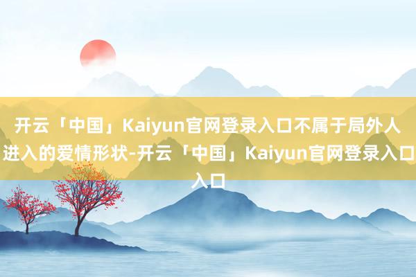 开云「中国」Kaiyun官网登录入口不属于局外人进入的爱情形状-开云「中国」Kaiyun官网登录入口