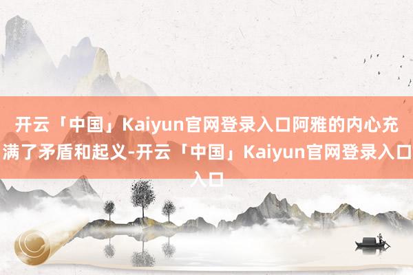 开云「中国」Kaiyun官网登录入口阿雅的内心充满了矛盾和起义-开云「中国」Kaiyun官网登录入口