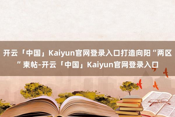 开云「中国」Kaiyun官网登录入口打造向阳“两区”柬帖-开云「中国」Kaiyun官网登录入口