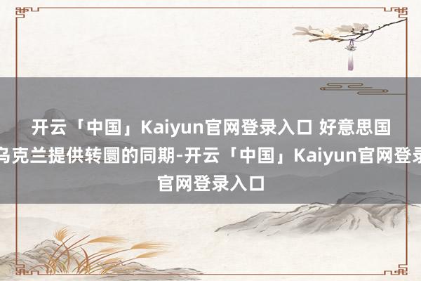 开云「中国」Kaiyun官网登录入口 　　好意思国在向乌克兰提供转圜的同期-开云「中国」Kaiyun官网登录入口