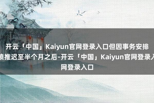 开云「中国」Kaiyun官网登录入口但因事务安排发愤推迟至半个月之后-开云「中国」Kaiyun官网登录入口