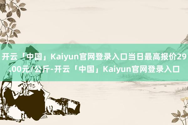 开云「中国」Kaiyun官网登录入口当日最高报价29.00元/公斤-开云「中国」Kaiyun官网登录入口