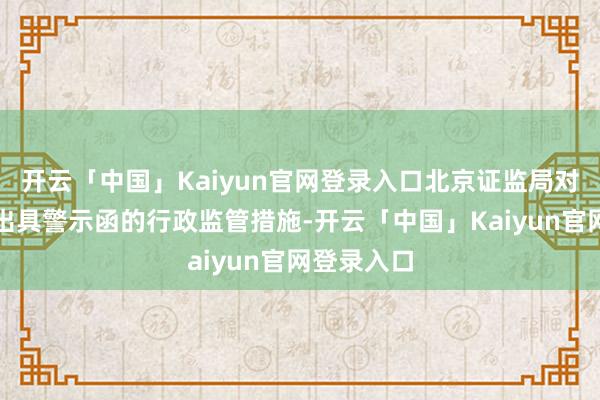 开云「中国」Kaiyun官网登录入口北京证监局对方舟招揽出具警示函的行政监管措施-开云「中国」Kaiyun官网登录入口