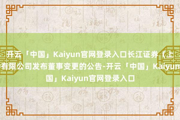 开云「中国」Kaiyun官网登录入口长江证券（上海）金钱惩办有限公司发布董事变更的公告-开云「中国」Kaiyun官网登录入口