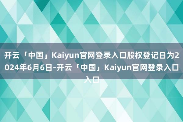 开云「中国」Kaiyun官网登录入口股权登记日为2024年6月6日-开云「中国」Kaiyun官网登录入口