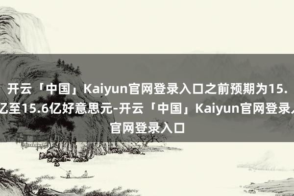 开云「中国」Kaiyun官网登录入口之前预期为15.55亿至15.6亿好意思元-开云「中国」Kaiyun官网登录入口