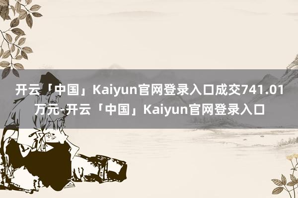 开云「中国」Kaiyun官网登录入口成交741.01万元-开云「中国」Kaiyun官网登录入口