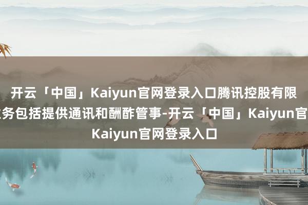 开云「中国」Kaiyun官网登录入口腾讯控股有限公司主要业务包括提供通讯和酬酢管事-开云「中国」Kaiyun官网登录入口