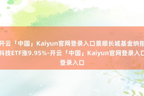 开云「中国」Kaiyun官网登录入口景顺长城基金纳指科技ETF涨9.95%-开云「中国」Kaiyun官网登录入口