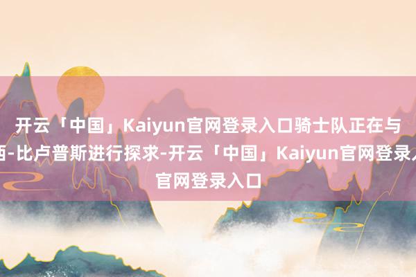 开云「中国」Kaiyun官网登录入口骑士队正在与昌西-比卢普斯进行探求-开云「中国」Kaiyun官网登录入口