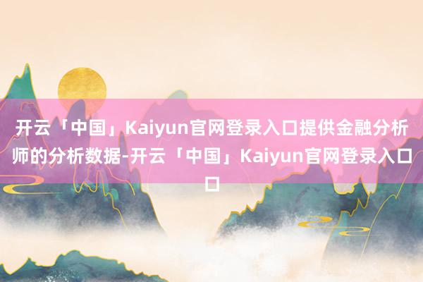 开云「中国」Kaiyun官网登录入口提供金融分析师的分析数据-开云「中国」Kaiyun官网登录入口