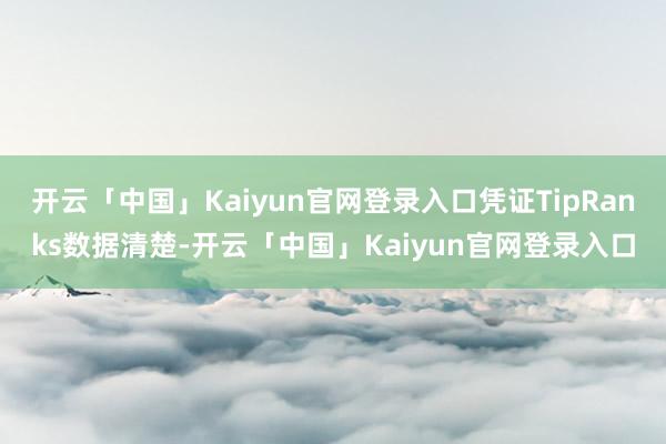 开云「中国」Kaiyun官网登录入口凭证TipRanks数据清楚-开云「中国」Kaiyun官网登录入口