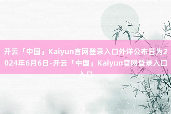 开云「中国」Kaiyun官网登录入口外洋公布日为2024年6月6日-开云「中国」Kaiyun官网登录入口