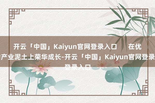 开云「中国」Kaiyun官网登录入口      在优渥的产业泥土上荣华成长-开云「中国」Kaiyun官网登录入口