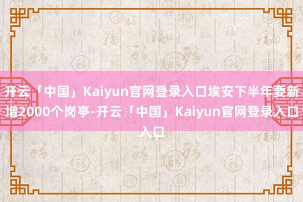 开云「中国」Kaiyun官网登录入口埃安下半年要新增2000个岗亭-开云「中国」Kaiyun官网登录入口