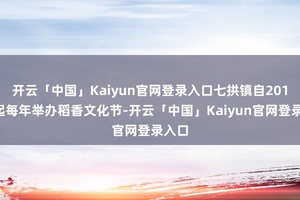 开云「中国」Kaiyun官网登录入口七拱镇自2019年起每年举办稻香文化节-开云「中国」Kaiyun官网登录入口