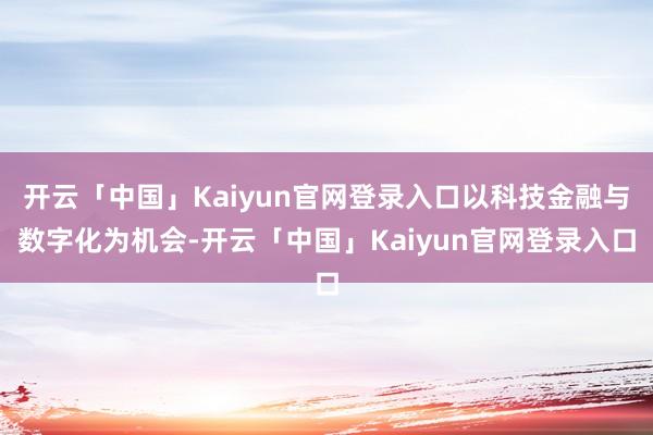 开云「中国」Kaiyun官网登录入口以科技金融与数字化为机会-开云「中国」Kaiyun官网登录入口