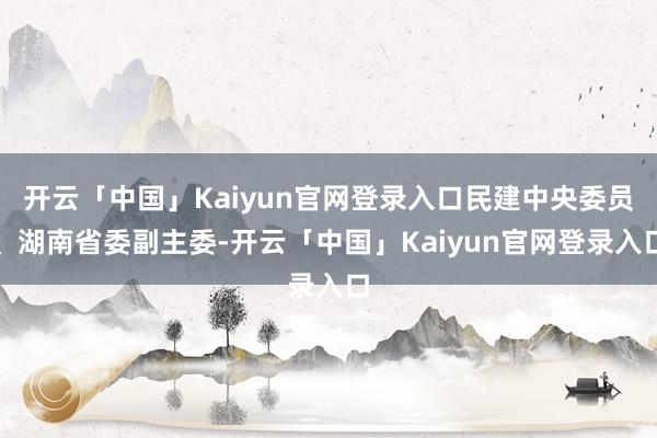 开云「中国」Kaiyun官网登录入口民建中央委员、湖南省委副主委-开云「中国」Kaiyun官网登录入口