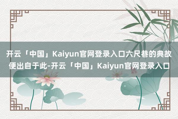 开云「中国」Kaiyun官网登录入口六尺巷的典故便出自于此-开云「中国」Kaiyun官网登录入口