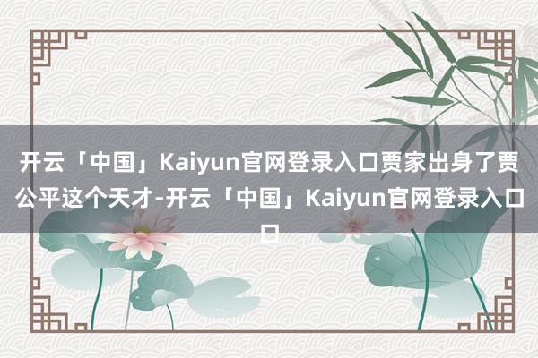 开云「中国」Kaiyun官网登录入口贾家出身了贾公平这个天才-开云「中国」Kaiyun官网登录入口