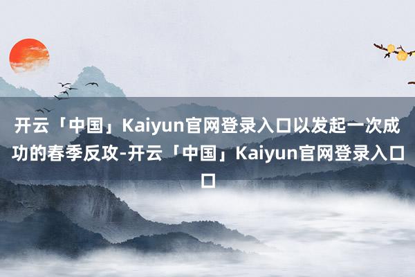 开云「中国」Kaiyun官网登录入口以发起一次成功的春季反攻-开云「中国」Kaiyun官网登录入口