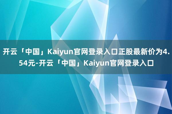 开云「中国」Kaiyun官网登录入口正股最新价为4.54元-开云「中国」Kaiyun官网登录入口