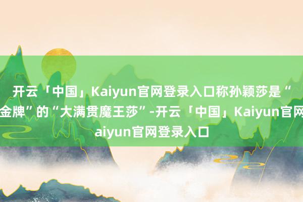 开云「中国」Kaiyun官网登录入口称孙颖莎是“夺得女单金牌”的“大满贯魔王莎”-开云「中国」Kaiyun官网登录入口