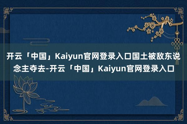 开云「中国」Kaiyun官网登录入口国土被敌东说念主夺去-开云「中国」Kaiyun官网登录入口