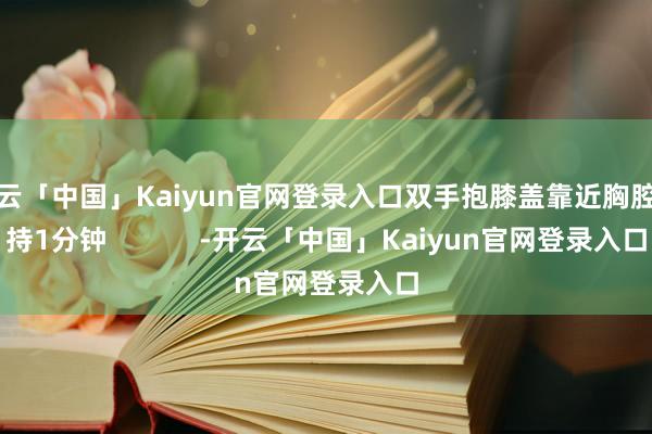 开云「中国」Kaiyun官网登录入口双手抱膝盖靠近胸腔保持1分钟            -开云「中国」Kaiyun官网登录入口