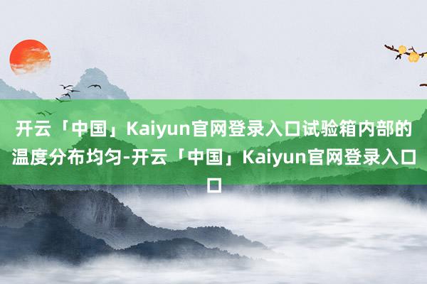 开云「中国」Kaiyun官网登录入口试验箱内部的温度分布均匀-开云「中国」Kaiyun官网登录入口