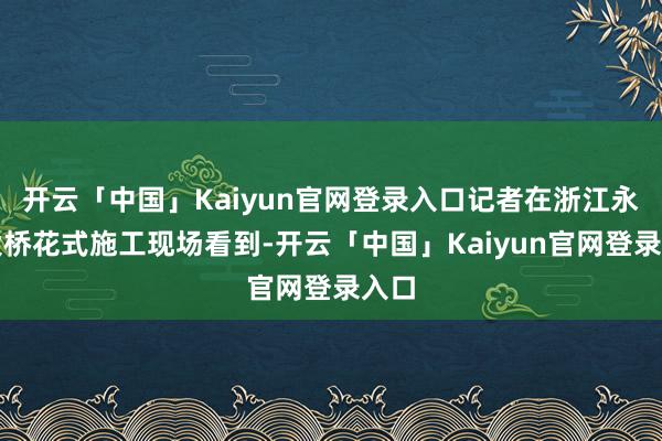 开云「中国」Kaiyun官网登录入口记者在浙江永宁大桥花式施工现场看到-开云「中国」Kaiyun官网登录入口